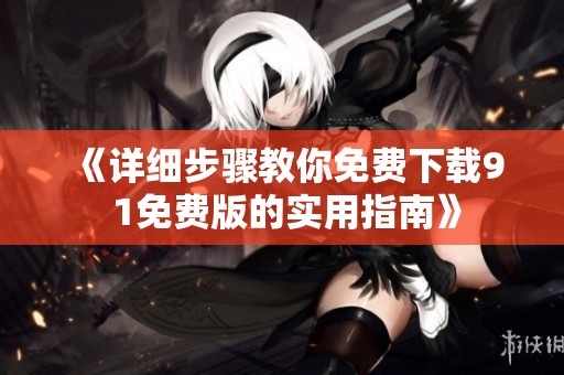 《详细步骤教你免费下载9 1免费版的实用指南》