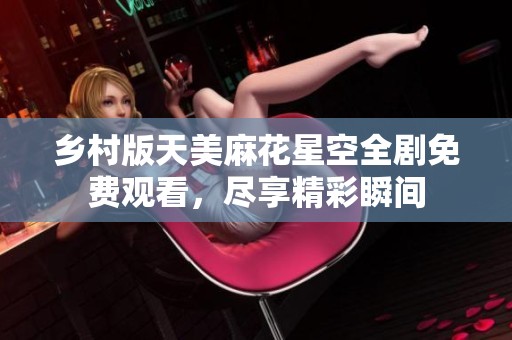 乡村版天美麻花星空全剧免费观看，尽享精彩瞬间