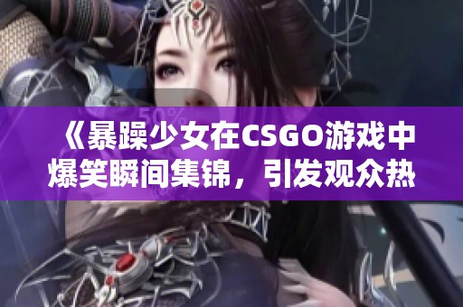 《暴躁少女在CSGO游戏中爆笑瞬间集锦，引发观众热议》