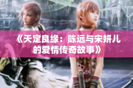 《天定良缘：陈远与宋妍儿的爱情传奇故事》