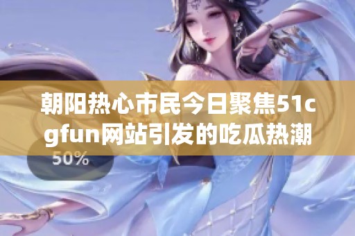 朝阳热心市民今日聚焦51cgfun网站引发的吃瓜热潮