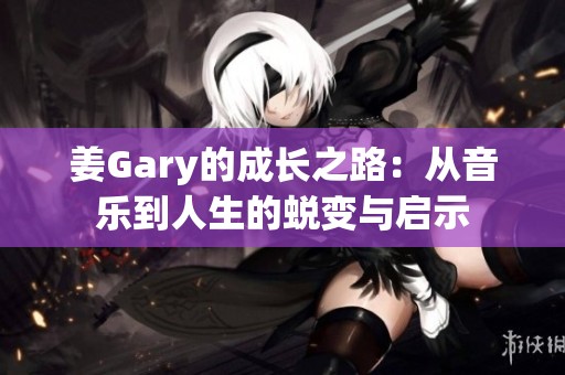 姜Gary的成长之路：从音乐到人生的蜕变与启示