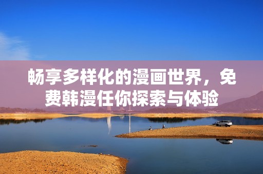 畅享多样化的漫画世界，免费韩漫任你探索与体验