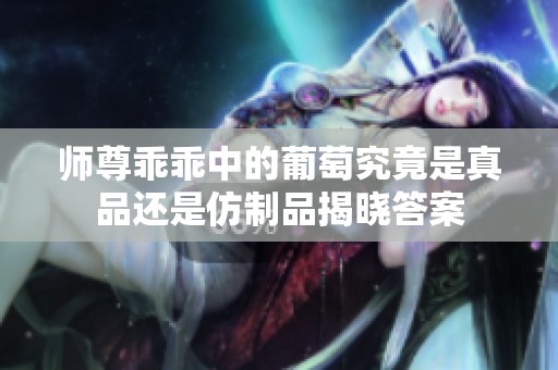 师尊乖乖中的葡萄究竟是真品还是仿制品揭晓答案