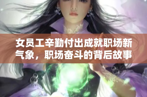 女员工辛勤付出成就职场新气象，职场奋斗的背后故事
