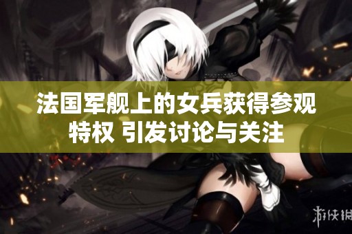 法国军舰上的女兵获得参观特权 引发讨论与关注