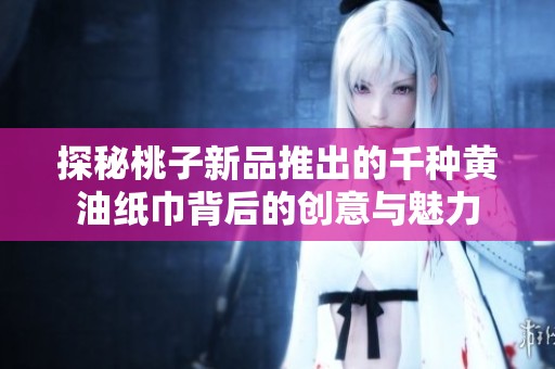 探秘桃子新品推出的千种黄油纸巾背后的创意与魅力