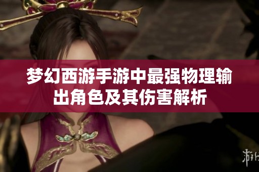 梦幻西游手游中最强物理输出角色及其伤害解析