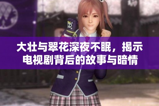 大壮与翠花深夜不眠，揭示电视剧背后的故事与暗情
