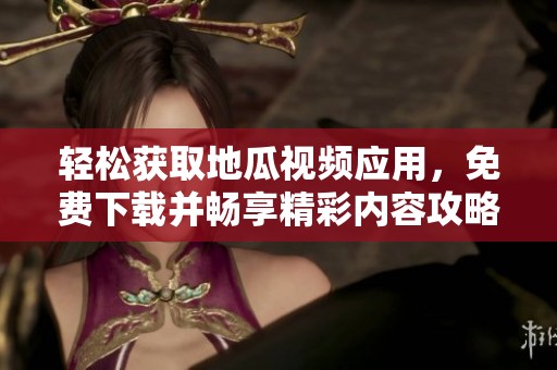 轻松获取地瓜视频应用，免费下载并畅享精彩内容攻略