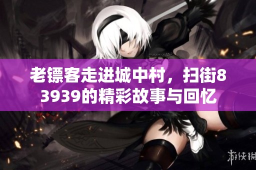 老镖客走进城中村，扫街83939的精彩故事与回忆