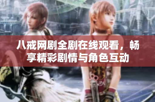 八戒网剧全剧在线观看，畅享精彩剧情与角色互动