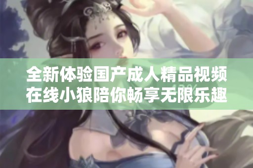全新体验国产成人精品视频在线小狼陪你畅享无限乐趣