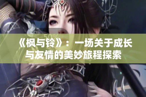 《枫与铃》：一场关于成长与友情的美妙旅程探索