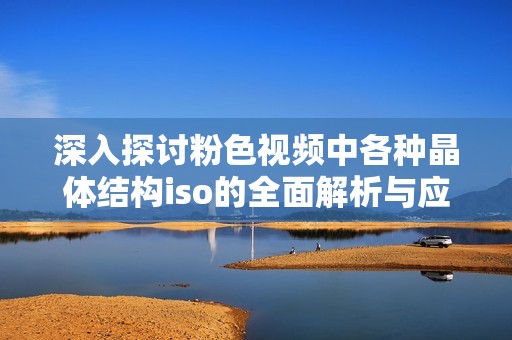 深入探讨粉色视频中各种晶体结构iso的全面解析与应用