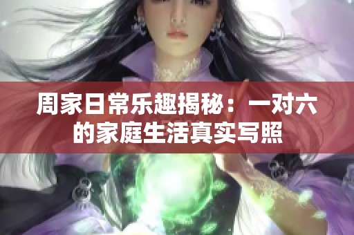 周家日常乐趣揭秘：一对六的家庭生活真实写照