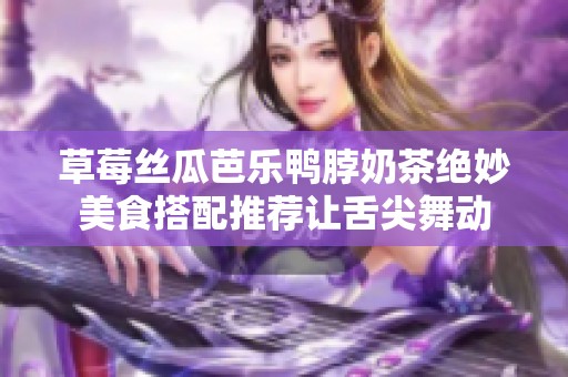 草莓丝瓜芭乐鸭脖奶茶绝妙美食搭配推荐让舌尖舞动