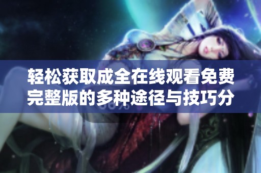 轻松获取成全在线观看免费完整版的多种途径与技巧分享