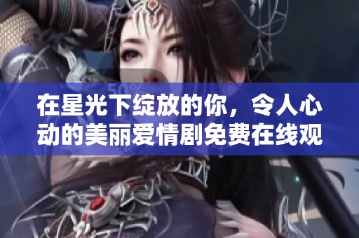 在星光下绽放的你，令人心动的美丽爱情剧免费在线观看