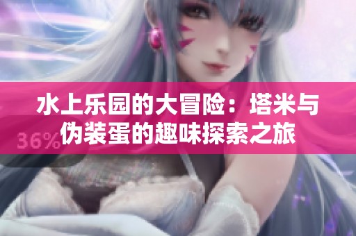 水上乐园的大冒险：塔米与伪装蛋的趣味探索之旅
