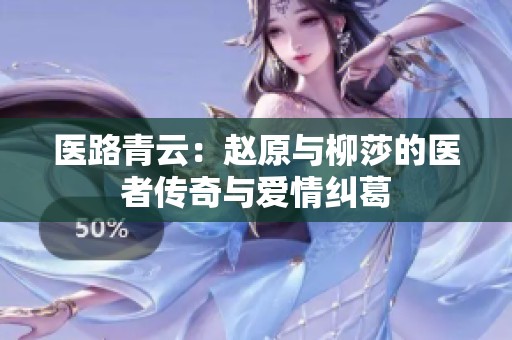 医路青云：赵原与柳莎的医者传奇与爱情纠葛