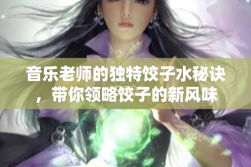 音乐老师的独特饺子水秘诀，带你领略饺子的新风味