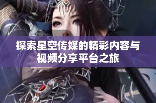 探索星空传媒的精彩内容与视频分享平台之旅
