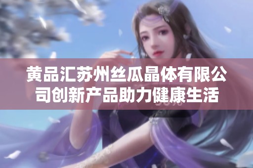 黄品汇苏州丝瓜晶体有限公司创新产品助力健康生活