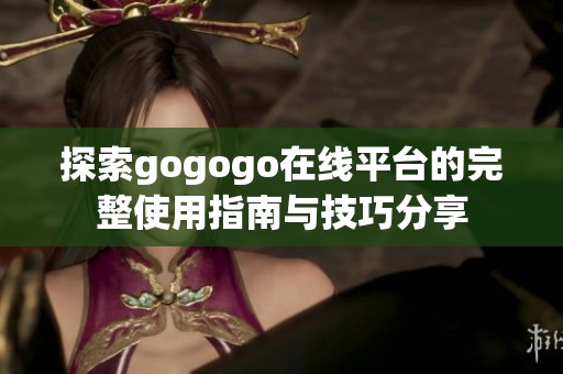 探索gogogo在线平台的完整使用指南与技巧分享
