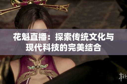 花魁直播：探索传统文化与现代科技的完美结合