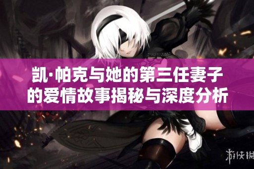 凯·帕克与她的第三任妻子的爱情故事揭秘与深度分析