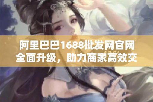 阿里巴巴1688批发网官网全面升级，助力商家高效交易