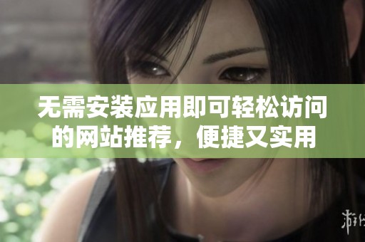 无需安装应用即可轻松访问的网站推荐，便捷又实用