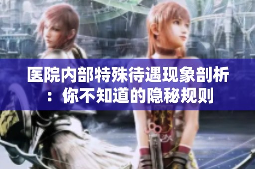 医院内部特殊待遇现象剖析：你不知道的隐秘规则