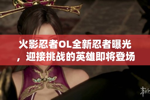 火影忍者OL全新忍者曝光，迎接挑战的英雄即将登场