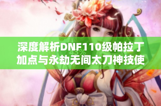 深度解析DNF110级帕拉丁加点与永劫无间太刀神技使用技巧