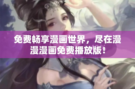免费畅享漫画世界，尽在漫漫漫画免费播放版！