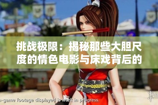 挑战极限：揭秘那些大胆尺度的情色电影与床戏背后的故事