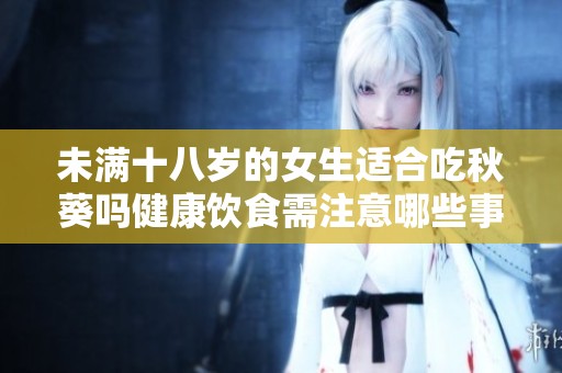 未满十八岁的女生适合吃秋葵吗健康饮食需注意哪些事项