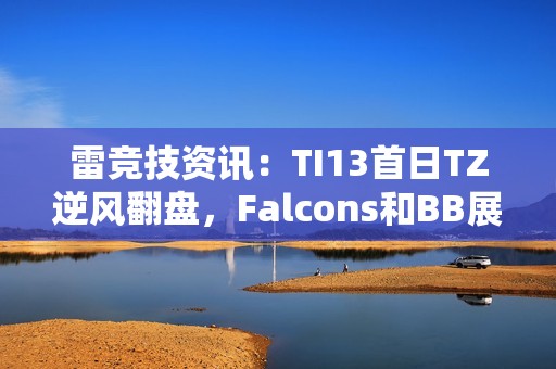 雷竞技资讯：TI13首日TZ逆风翻盘，Falcons和BB展现强劲实力