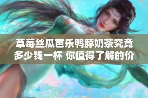 草莓丝瓜芭乐鸭脖奶茶究竟多少钱一杯 你值得了解的价格信息
