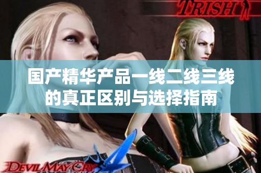 国产精华产品一线二线三线的真正区别与选择指南