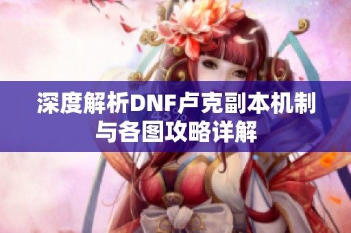 深度解析DNF卢克副本机制与各图攻略详解