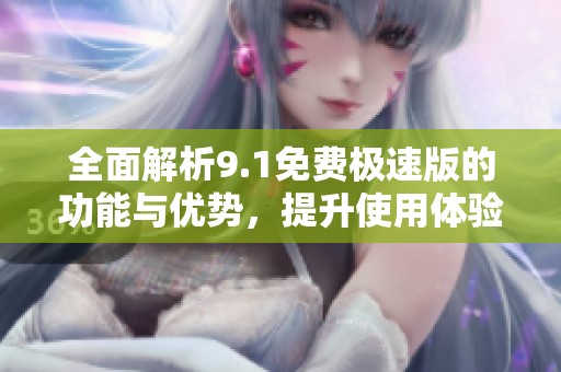 全面解析9.1免费极速版的功能与优势，提升使用体验