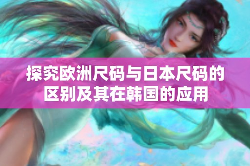探究欧洲尺码与日本尺码的区别及其在韩国的应用