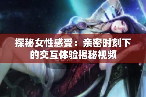 探秘女性感受：亲密时刻下的交互体验揭秘视频