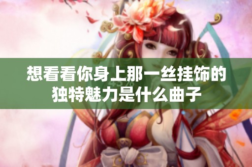 想看看你身上那一丝挂饰的独特魅力是什么曲子