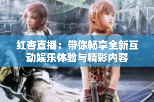 红杏直播：带你畅享全新互动娱乐体验与精彩内容