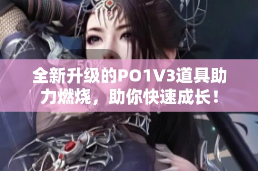 全新升级的PO1V3道具助力燃烧，助你快速成长！