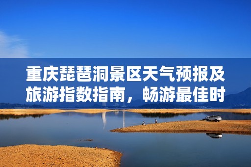 重庆琵琶洞景区天气预报及旅游指数指南，畅游最佳时机分析